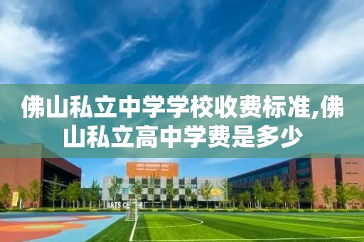佛山私立中学学校收费标准,佛山私立高中学费是多少