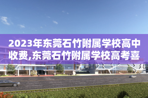 2023年东莞石竹附属学校高中收费,东莞石竹附属学校高考喜报