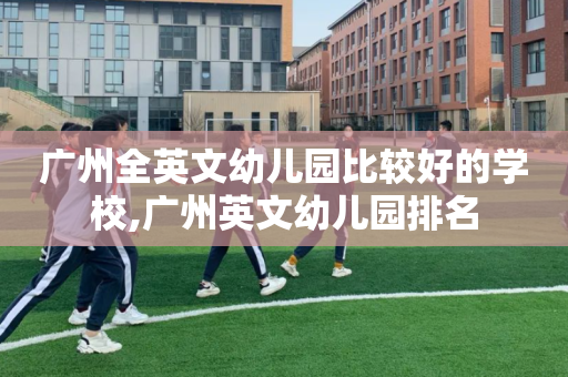 广州全英文幼儿园比较好的学校,广州英文幼儿园排名