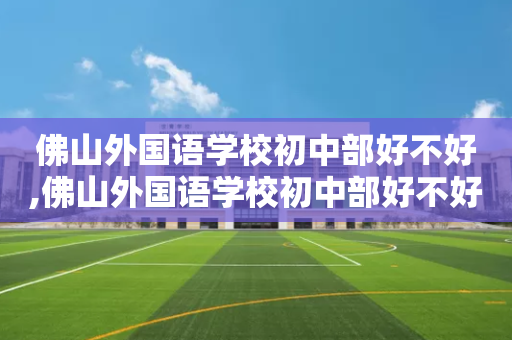 佛山外国语学校初中部好不好,佛山外国语学校初中部好不好学