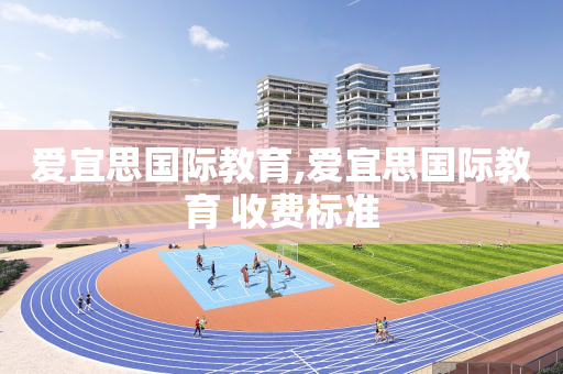 爱宜思国际教育,爱宜思国际教育 收费标准