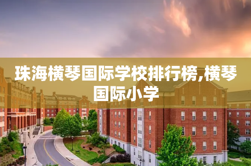 珠海横琴国际学校排行榜,横琴国际小学
