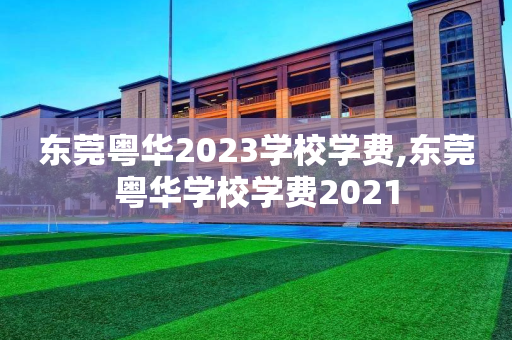 东莞粤华2023学校学费,东莞粤华学校学费2021
