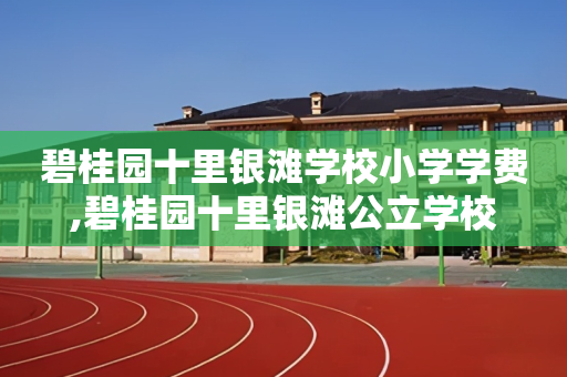 碧桂园十里银滩学校小学学费,碧桂园十里银滩公立学校