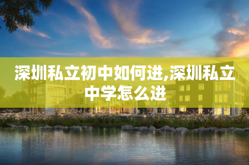 深圳私立初中如何进,深圳私立中学怎么进