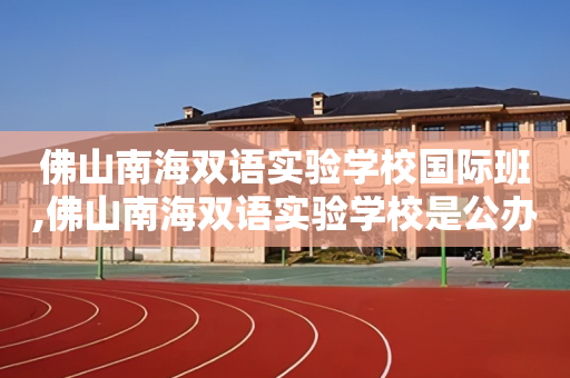 佛山南海双语实验学校国际班,佛山南海双语实验学校是公办还是民办