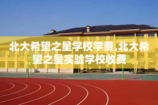 北大希望之星学校学费,北大希望之星实验学校收费