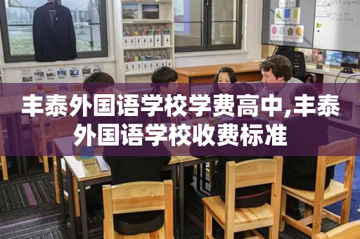 丰泰外国语学校学费高中,丰泰外国语学校收费标准