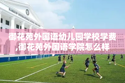 御花苑外国语幼儿园学校学费,御花苑外国语学院怎么样