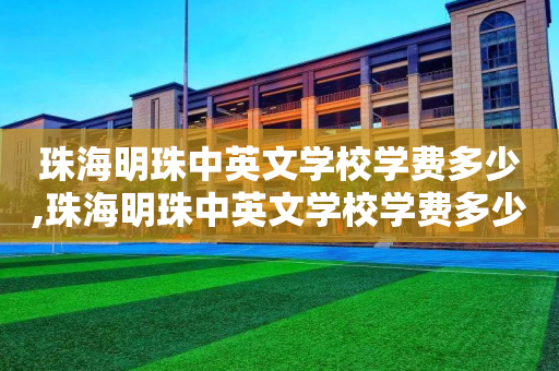珠海明珠中英文学校学费多少,珠海明珠中英文学校学费多少2021