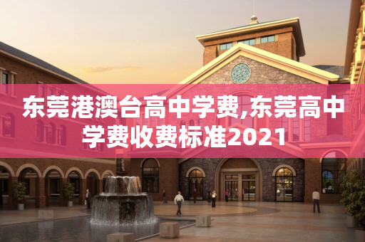 东莞港澳台高中学费,东莞高中学费收费标准2021