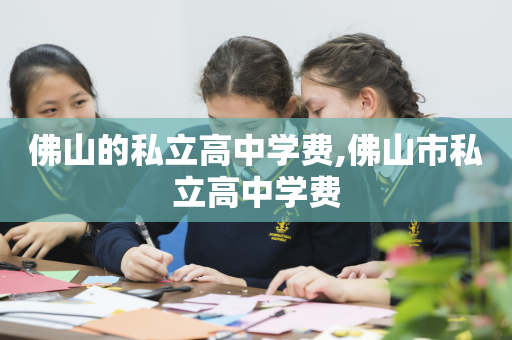 佛山的私立高中学费,佛山市私立高中学费