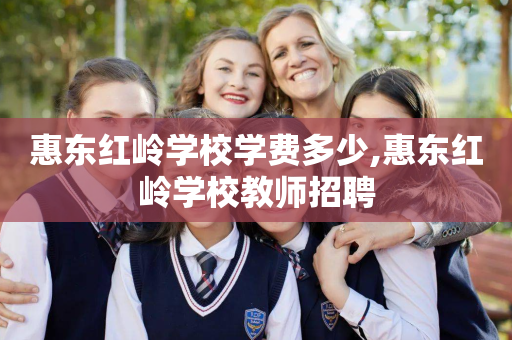 惠东红岭学校学费多少,惠东红岭学校教师招聘