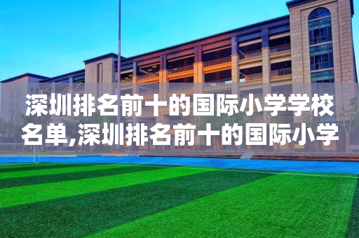 深圳排名前十的国际小学学校名单,深圳排名前十的国际小学学校名单图片