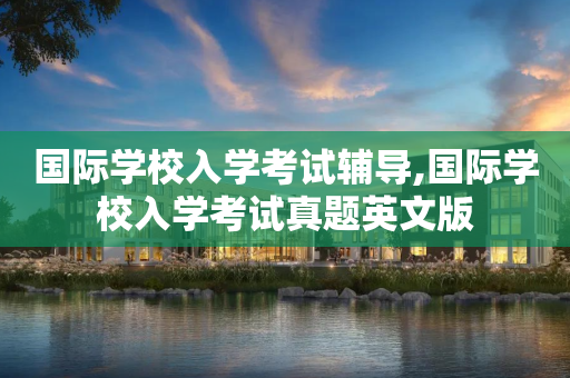 国际学校入学考试辅导,国际学校入学考试真题英文版