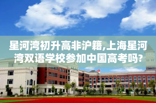 星河湾初升高非沪籍,上海星河湾双语学校参加中国高考吗?