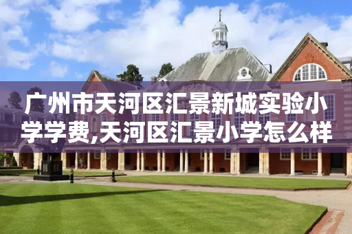 广州市天河区汇景新城实验小学学费,天河区汇景小学怎么样