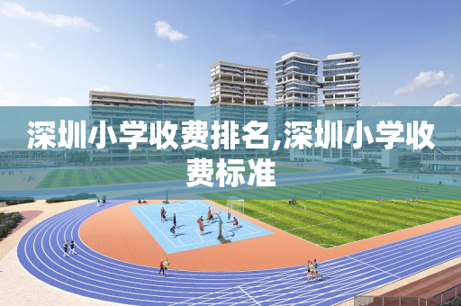 深圳小学收费排名,深圳小学收费标准