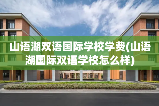 山语湖双语国际学校学费(山语湖国际双语学校怎么样)