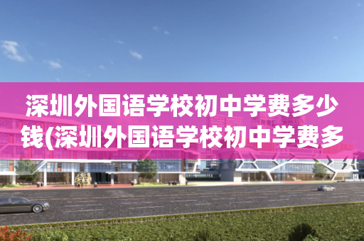 深圳外国语学校初中学费多少钱(深圳外国语学校初中学费多少钱一学期)