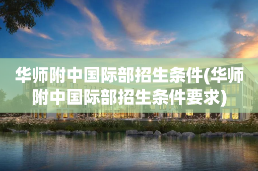 华师附中国际部招生条件(华师附中国际部招生条件要求)