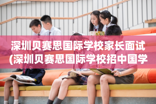 深圳贝赛思国际学校家长面试(深圳贝赛思国际学校招中国学生吗)