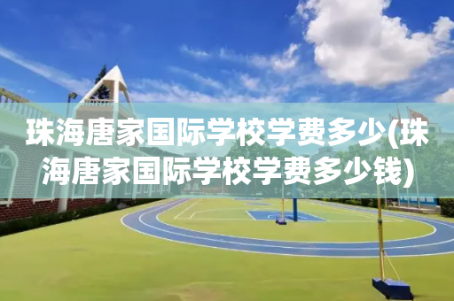 珠海唐家国际学校学费多少(珠海唐家国际学校学费多少钱)