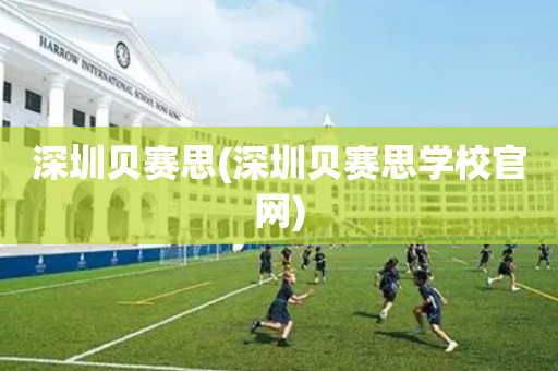 深圳贝赛思(深圳贝赛思学校官网)
