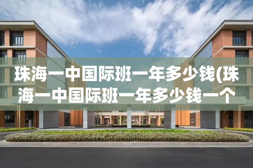 珠海一中国际班一年多少钱(珠海一中国际班一年多少钱一个学期)