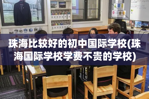 珠海比较好的初中国际学校(珠海国际学校学费不贵的学校)