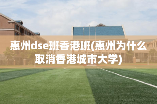 惠州dse班香港班(惠州为什么取消香港城市大学)