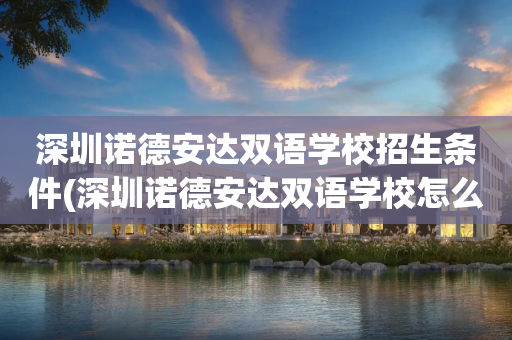 深圳诺德安达双语学校招生条件(深圳诺德安达双语学校怎么收费的)