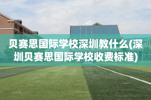 贝赛思国际学校深圳教什么(深圳贝赛思国际学校收费标准)