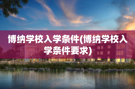 博纳学校入学条件(博纳学校入学条件要求)