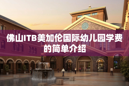 佛山ITB美加伦国际幼儿园学费的简单介绍