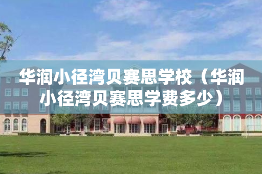 华润小径湾贝赛思学校（华润小径湾贝赛思学费多少）