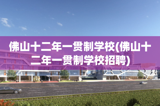 佛山十二年一贯制学校(佛山十二年一贯制学校招聘)
