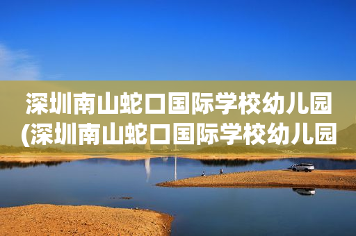 深圳南山蛇口国际学校幼儿园(深圳南山蛇口国际学校幼儿园招聘)