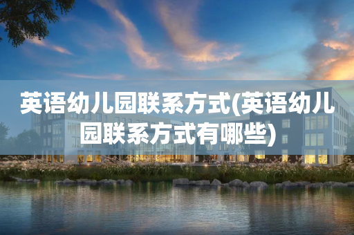 英语幼儿园联系方式(英语幼儿园联系方式有哪些)