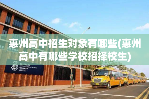 惠州高中招生对象有哪些(惠州高中有哪些学校招择校生)