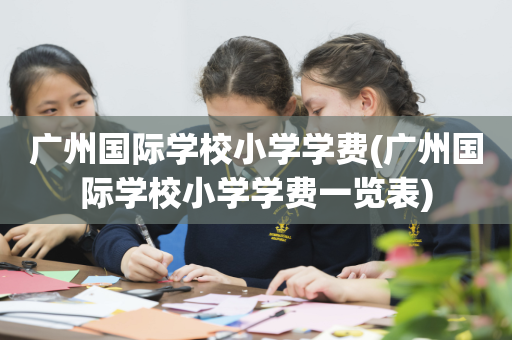 广州国际学校小学学费(广州国际学校小学学费一览表)
