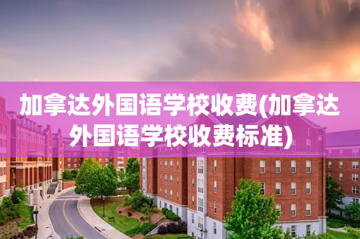加拿达外国语学校收费(加拿达外国语学校收费标准)