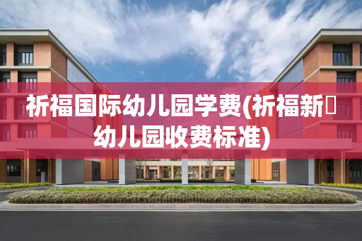 祈福国际幼儿园学费(祈福新邨幼儿园收费标准)
