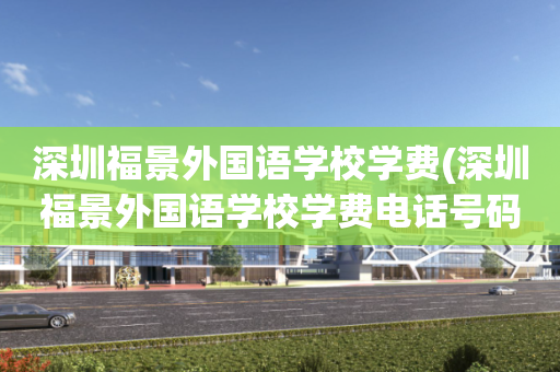 深圳福景外国语学校学费(深圳福景外国语学校学费电话号码)