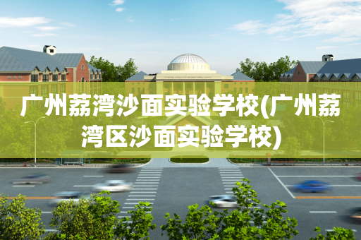 广州荔湾沙面实验学校(广州荔湾区沙面实验学校)