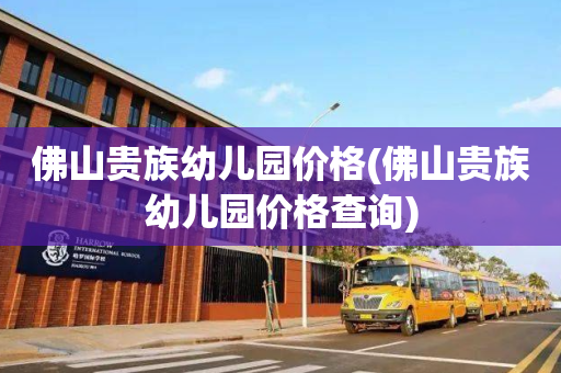 佛山贵族幼儿园价格(佛山贵族幼儿园价格查询)