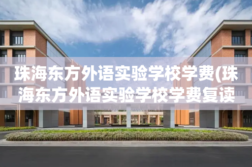 珠海东方外语实验学校学费(珠海东方外语实验学校学费复读)