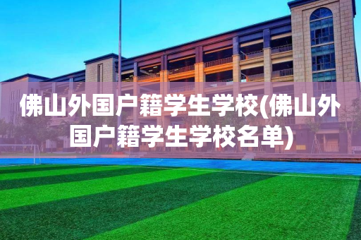 佛山外国户籍学生学校(佛山外国户籍学生学校名单)