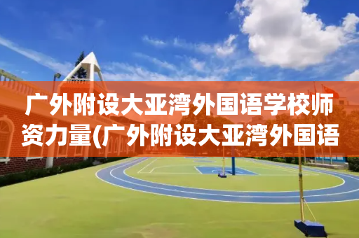 广外附设大亚湾外国语学校师资力量(广外附设大亚湾外国语学校是公立学校吗)