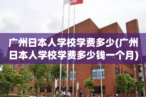 广州日本人学校学费多少(广州日本人学校学费多少钱一个月)